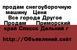 продам снегоуборочную машину › Цена ­ 55 000 - Все города Другое » Продам   . Приморский край,Спасск-Дальний г.